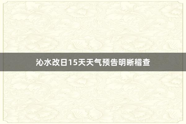 沁水改日15天天气预告明晰稽查